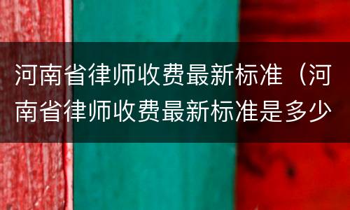 河南省律师收费最新标准（河南省律师收费最新标准是多少）