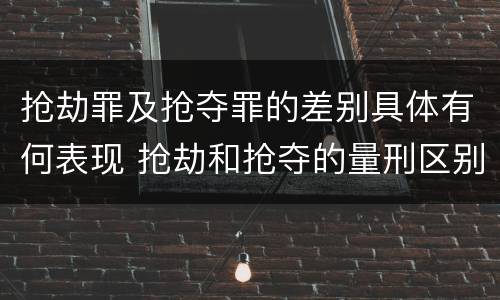 抢劫罪及抢夺罪的差别具体有何表现 抢劫和抢夺的量刑区别