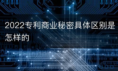 2022专利商业秘密具体区别是怎样的