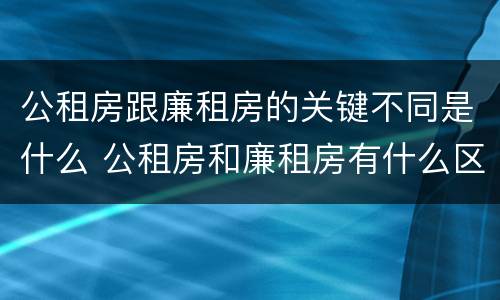 公租房跟廉租房的关键不同是什么 公租房和廉租房有什么区