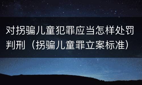 对拐骗儿童犯罪应当怎样处罚判刑（拐骗儿童罪立案标准）