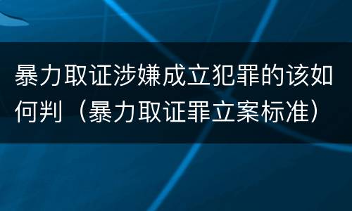 暴力取证涉嫌成立犯罪的该如何判（暴力取证罪立案标准）