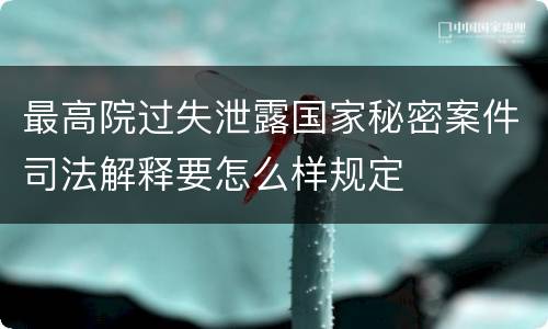 最高院过失泄露国家秘密案件司法解释要怎么样规定