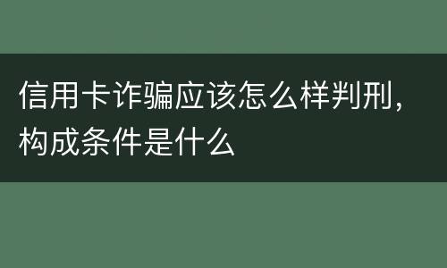 信用卡诈骗应该怎么样判刑，构成条件是什么