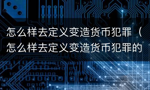 怎么样去定义变造货币犯罪（怎么样去定义变造货币犯罪的行为）