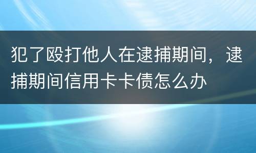 犯了殴打他人在逮捕期间，逮捕期间信用卡卡债怎么办