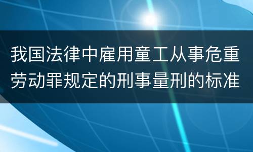 我国法律中雇用童工从事危重劳动罪规定的刑事量刑的标准