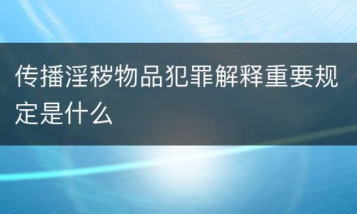 传播淫秽物品犯罪解释重要规定是什么