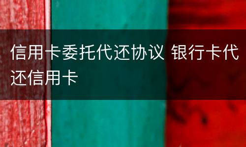 信用卡委托代还协议 银行卡代还信用卡