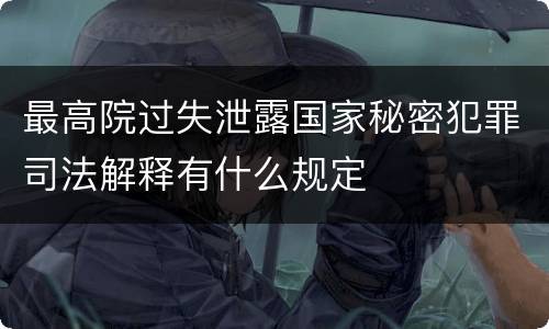 最高院过失泄露国家秘密犯罪司法解释有什么规定