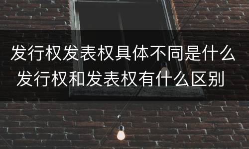 发行权发表权具体不同是什么 发行权和发表权有什么区别