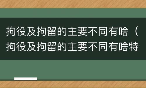 拘役及拘留的主要不同有啥（拘役及拘留的主要不同有啥特点）