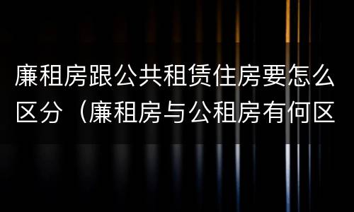 廉租房跟公共租赁住房要怎么区分（廉租房与公租房有何区别）