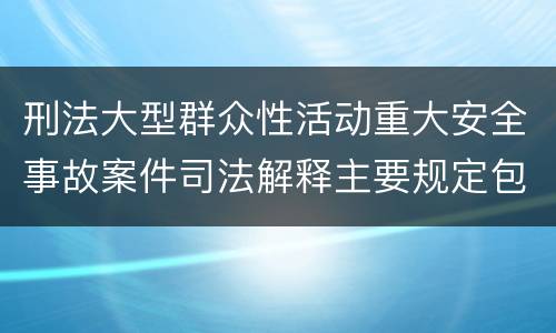 刑法大型群众性活动重大安全事故案件司法解释主要规定包括什么