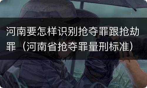 河南要怎样识别抢夺罪跟抢劫罪（河南省抢夺罪量刑标准）