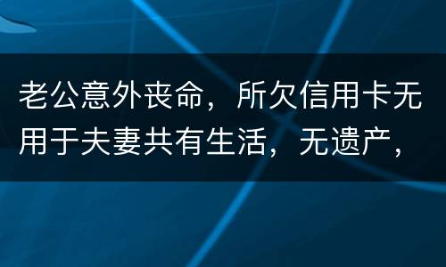 老公意外丧命，所欠信用卡无用于夫妻共有生活，无遗产，请问我需要还吗