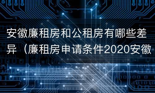 安徽廉租房和公租房有哪些差异（廉租房申请条件2020安徽）