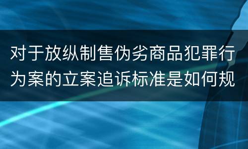 对于放纵制售伪劣商品犯罪行为案的立案追诉标准是如何规定