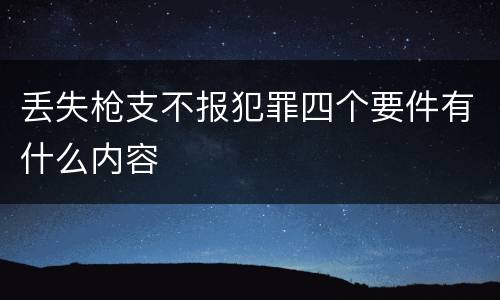 丢失枪支不报犯罪四个要件有什么内容