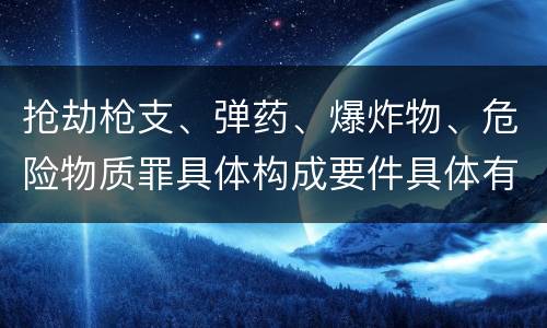 抢劫枪支、弹药、爆炸物、危险物质罪具体构成要件具体有哪些