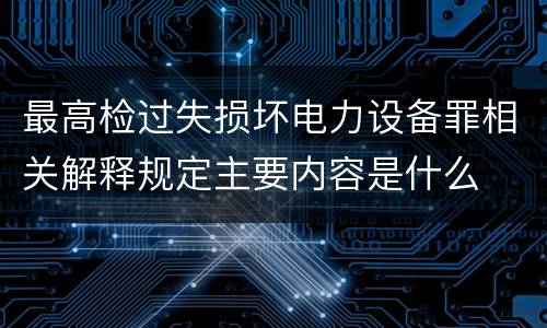 最高检过失损坏电力设备罪相关解释规定主要内容是什么