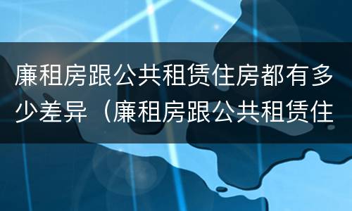 廉租房跟公共租赁住房都有多少差异（廉租房跟公共租赁住房都有多少差异呢）