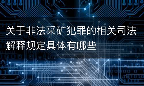 关于非法采矿犯罪的相关司法解释规定具体有哪些