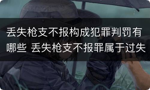 丢失枪支不报构成犯罪判罚有哪些 丢失枪支不报罪属于过失犯罪吗