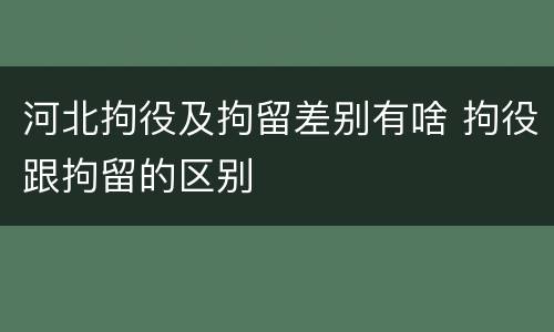 河北拘役及拘留差别有啥 拘役跟拘留的区别