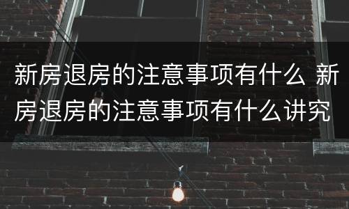 新房退房的注意事项有什么 新房退房的注意事项有什么讲究