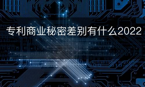 专利商业秘密差别有什么2022