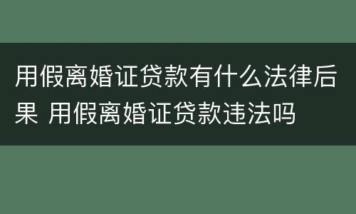 用假离婚证贷款有什么法律后果 用假离婚证贷款违法吗