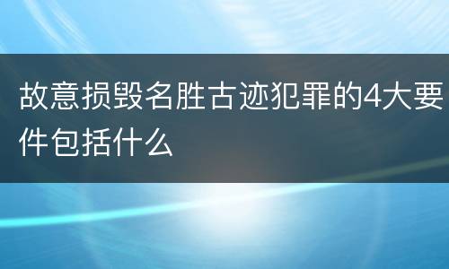 故意损毁名胜古迹犯罪的4大要件包括什么