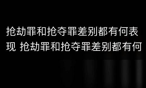 抢劫罪和抢夺罪差别都有何表现 抢劫罪和抢夺罪差别都有何表现呢