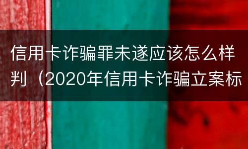 信用卡诈骗罪未遂应该怎么样判（2020年信用卡诈骗立案标准）