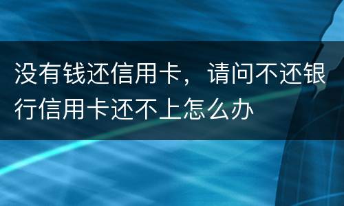 没有钱还信用卡，请问不还银行信用卡还不上怎么办