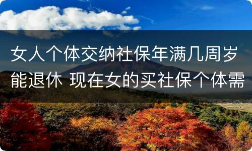 女人个体交纳社保年满几周岁能退休 现在女的买社保个体需要多少岁退休