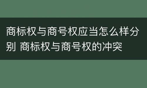 商标权与商号权应当怎么样分别 商标权与商号权的冲突