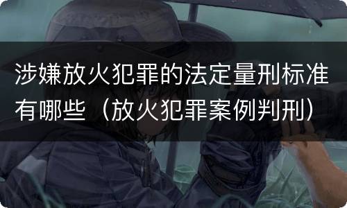 涉嫌放火犯罪的法定量刑标准有哪些（放火犯罪案例判刑）