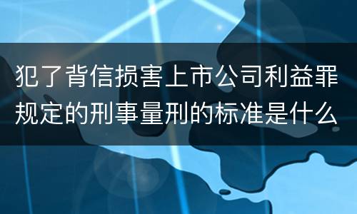 犯了背信损害上市公司利益罪规定的刑事量刑的标准是什么