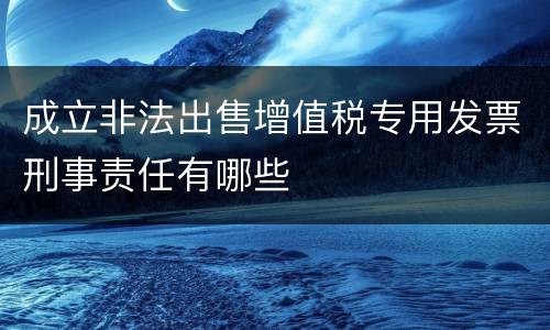 成立非法出售增值税专用发票刑事责任有哪些