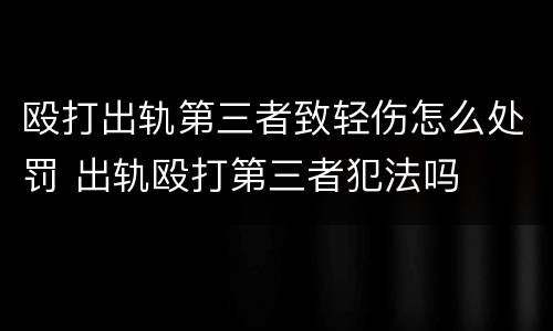 殴打出轨第三者致轻伤怎么处罚 出轨殴打第三者犯法吗