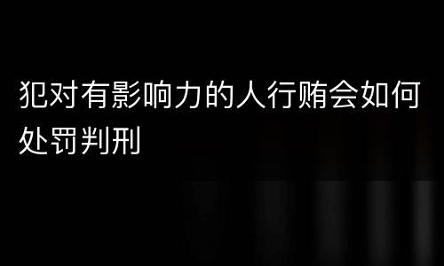 犯对有影响力的人行贿会如何处罚判刑