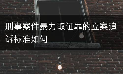 刑事案件暴力取证罪的立案追诉标准如何