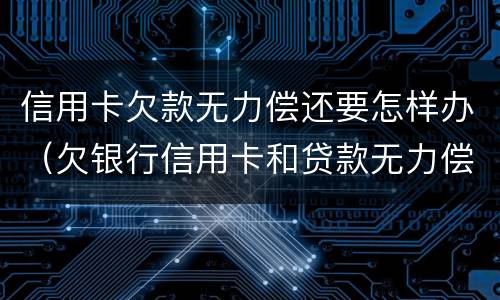 信用卡欠款无力偿还要怎样办（欠银行信用卡和贷款无力偿还了怎么办?）