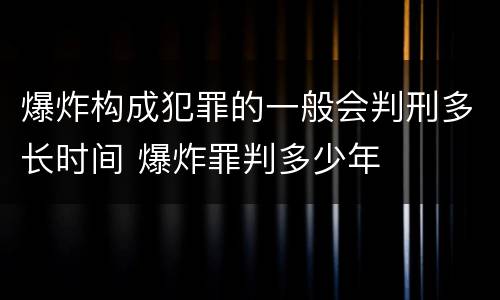 爆炸构成犯罪的一般会判刑多长时间 爆炸罪判多少年