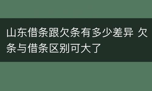 山东借条跟欠条有多少差异 欠条与借条区别可大了