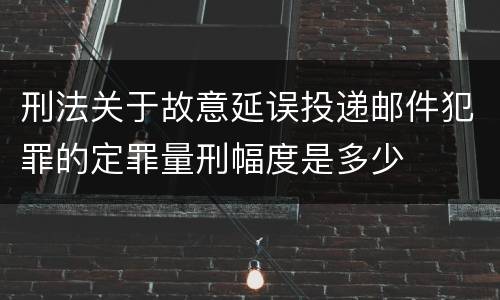 刑法关于故意延误投递邮件犯罪的定罪量刑幅度是多少