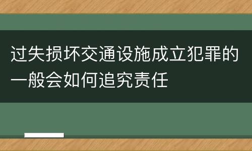 过失损坏交通设施成立犯罪的一般会如何追究责任