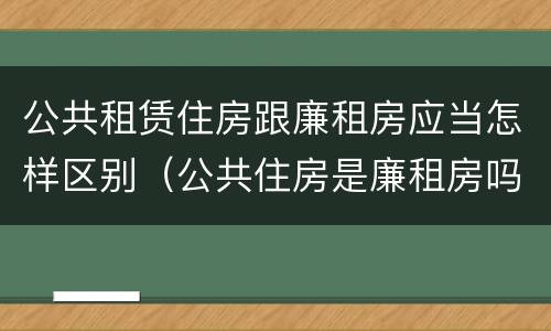 公共租赁住房跟廉租房应当怎样区别（公共住房是廉租房吗）